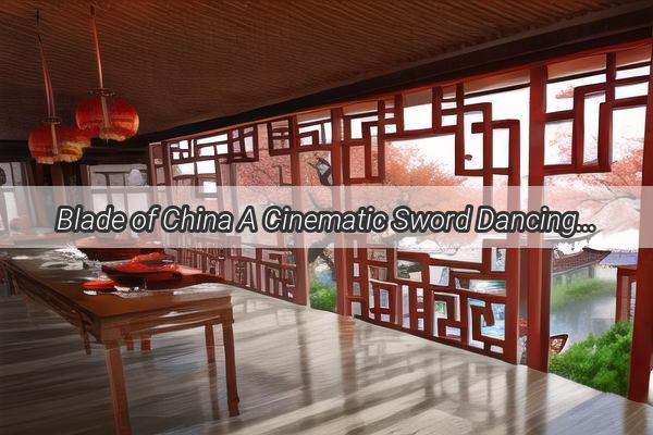 Blade of China A Cinematic Sword Dancing Through History and Heroism